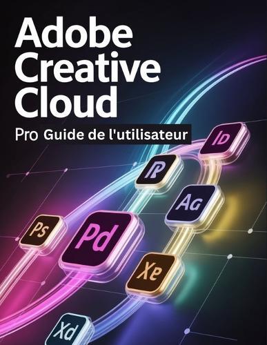 Adobe Creative Cloud Pro Guide de l'utilisateur: Un manuel étape par étape pour les novices et les seniors explorant les fonctionnalités de base, les méthodes innovantes, les conseils pratiques