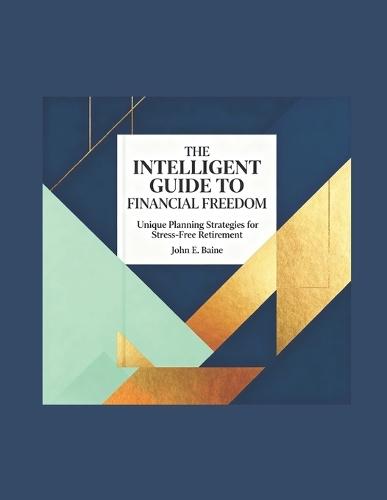 The Intelligent Guide to Financial Freedom: Unique Planning Strategies for Stress-Free Retirement