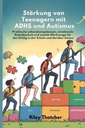 Stärkung von Teenagern mit ADHS und Autismus: Praktische Lebenskompetenzen, emotionale Belastbarkeit und soziale Werkzeuge für den Erfolg in der Schule und darüber hinaus