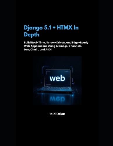 Django 5.1+HTMX in Depth: Build Real-Time, Server-Driven, and Edge-Ready Web Applications Using Alpine. js, Channels, LangChain, and ASGI