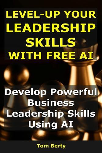 Level-Up Your Leadership Skills With AI: Develop Powerful Business Leadership Skills Using AI