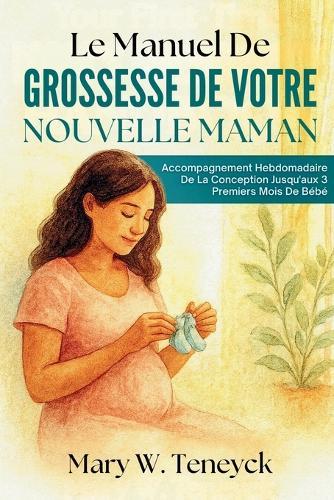 Le Manuel De Grossesse De Votre Nouvelle Maman: Accompagnement Hebdomadaire De La Conception Jusqu'aux 3 Premiers Mois De Bébé