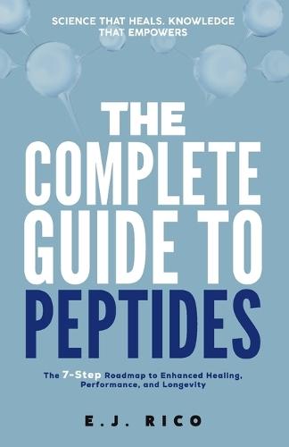 The Complete Guide to Peptides: The 7-Step Roadmap to Enhanced Healing, Performance, and Longevity