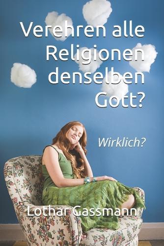 Verehren alle Religionen denselben Gott?: Wirklich?