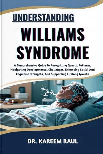 Understanding Williams Syndrome: A Comprehensive Guide To Recognizing Genetic Patterns, Navigating Developmental Challenges, Enhancing Social And Cognitive Strengths, And Supporting Lifelong Growth