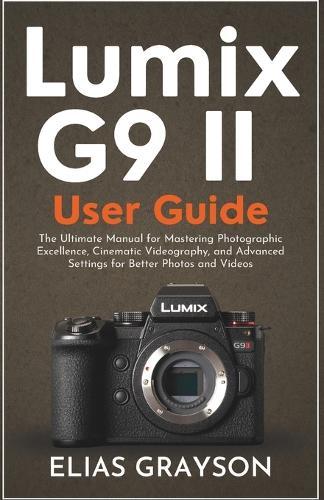Lumix G9 II User Guide: The Ultimate Manual for Mastering Photographic Excellence, Cinematic Videography, and Advanced Settings for Better Photos and Videos