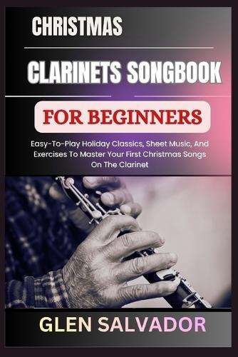 Christmas Clarinets Songbook for Beginners: Easy-To-Play Holiday Classics, Sheet Music, And Exercises To Master Your First Christmas Songs On The Clarinet
