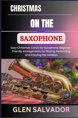 Christmas on the Saxophone: Easy Christmas Carols for Saxophone, Beginner-Friendly Arrangements for Playing, Performing, and Enjoying the Holidays