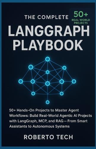 The Complete LangGraph Playbook: 50+ Hands-On Projects to Master Agent Workflows: Build Real-World Agentic AI Projects with Langgraph, McP, and Rag - From Smart Assistants to Autonomous Systems