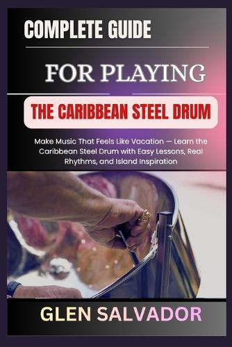 Complete Guide for Playing the Caribbean Steel Drum: Make Music That Feels Like Vacation - Learn the Caribbean Steel Drum with Easy Lessons, Real Rhythms, and Island Inspiration