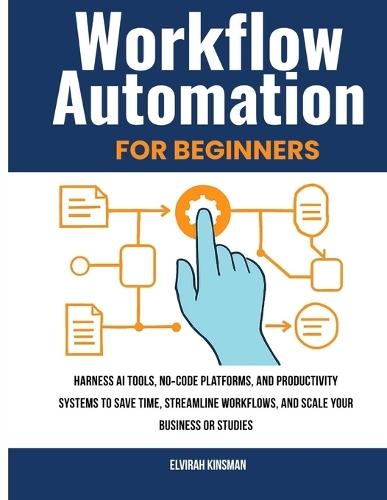 Workflow Automation for Beginners: Harness AI Tools, no-Code Platforms, and Productivity Systems to Save Time, Streamline Workflows, and Scale Your Business or Studies