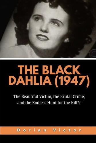 The Black Dahlia (1947): The Beautiful Victim, the Brutal Crime, and the Endless Hunt for the Kill*r