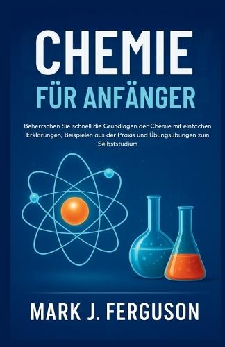 Chemie Für Anfänger: Beherrschen Sie schnell die Grundlagen der Chemie mit einfachen Erklärungen, Beispielen aus der Praxis und Übungsübungen zum Selbststudium