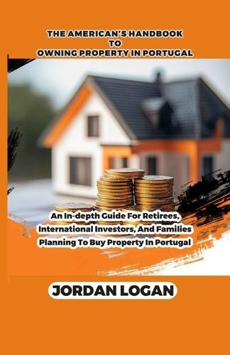 The America's handbook to owning property in portugal: An in-depth guide for retirees, international investors, and families planning to buy property in portugal
