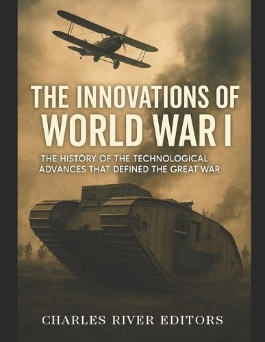 The Innovations of World War I: The History of the Technological Advances that Defined the Great War