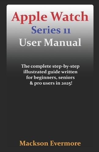 Apple Watch Series 11 User Manual: The complete step-by-step illustrated guide written for beginners, seniors & pro users in 2025!