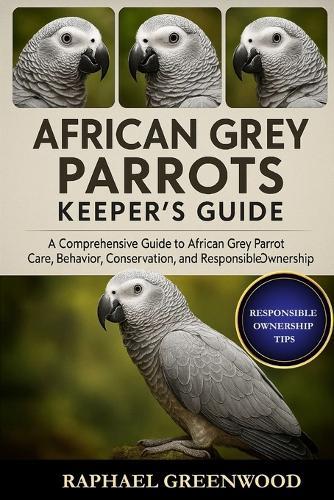 African Grey Parrots Keeper's Guide: A Comprehensive Guide to African Grey Parrot Care, Behavior, Conservation, and Responsible Ownership