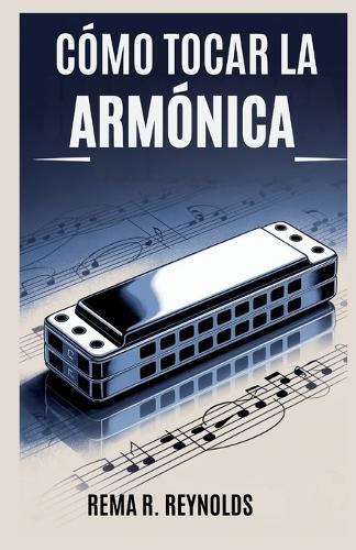 Cómo Tocar La Armónica: Una guía paso a paso para aprender armónica, tocar canciones y dominar técnicas básicas con facilidad