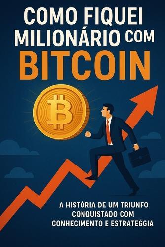 Como Fiquei Milionário com Bitcoin. Os Gatilhos Mentais e Estratégias que Mudaram Minha Vida: O que ninguém te conta sobre ciclos, narrativas e poder no mercado cripto.