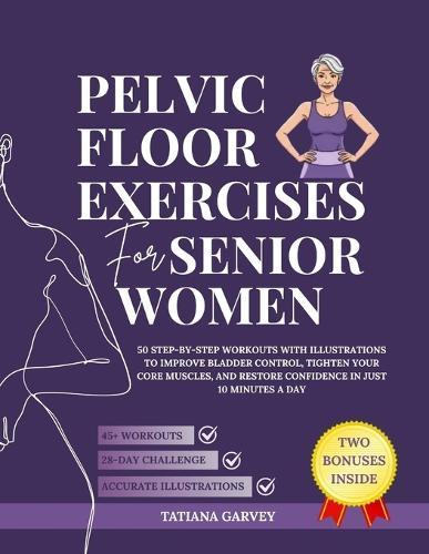 Pelvic Floor Exercises for Senior Women: 50 Step-by-Step Workouts with Illustrations to Improve Bladder Control, Tighten Your Core Muscles, and Restore Confidence in Just 10 Minutes a Day