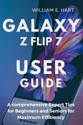 Galaxy Z Flip 7 User Guide: A comprehensive Expert Tips for Beginners and Seniors for Maximum Efficiency
