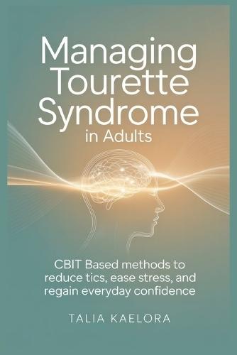 Managing Tourette Syndrome in Adults: CBIT Based Methods to Reduce Tics, Ease Stress, and Regain Everyday Confidence