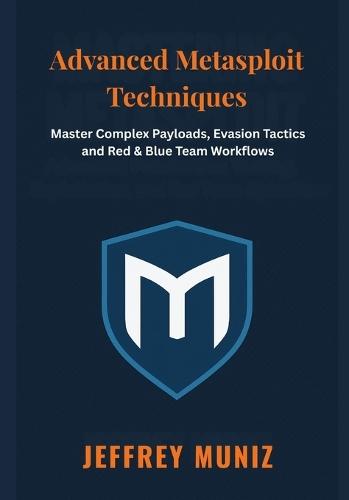 Advanced Metasploit Techniques: Master Complex Payloads, Evasion Tactics and Red & Blue Team Workflows
