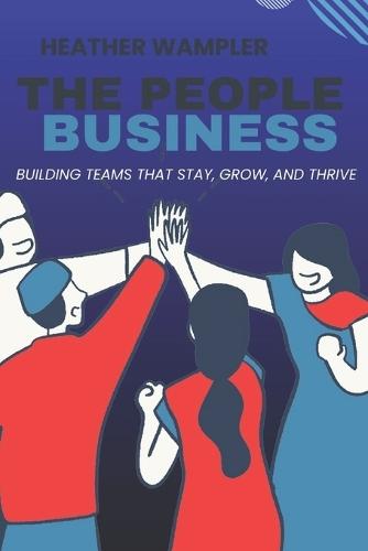 The People Business: Building Teams That Stay, Grow, and Thrive