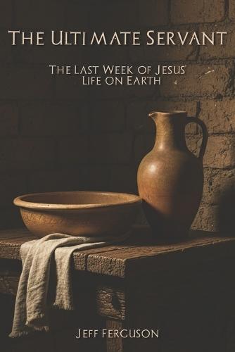 The Ultimate Servant: The Last Week of Jesus' Life on Earth!