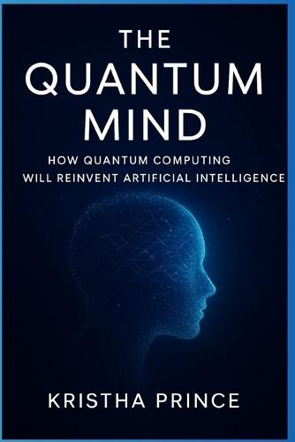The Quantum Mind: How Quantum Computing Will Reinvent Artificial Intelligence