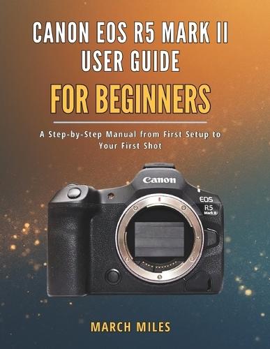 Canon EOS R5 Mark II User Guide for Beginners: A Step by Step Manual from First Setup to Your First Shot
