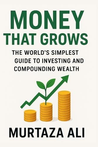 Money That Grows: The World's Simplest Guide to Investing and Compounding Wealth