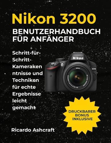 Nikon D3200 Benutzerhandbuch Für Anfänger: Schritt-für-Schritt-Kamerakenntnisse und Techniken für echte Ergebnisse leicht gemacht