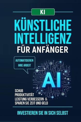 Künstliche Intelligenz Für Anfänger: Künstliche Intelligenz Automatisieren Ihre Arbeit.Schub Produktivität Leistung verbessern & Sparen sie zeit und geld