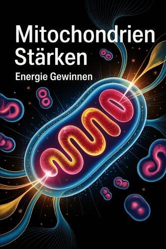 Mitochondrien stärken - Energie gewinnen: Wie Zellkraftwerke Leistung, Vitalität und Konzentration beeinflussen - Grundlagen, Ernährung & Lebensstil für aktive Energieprozesse im Körper