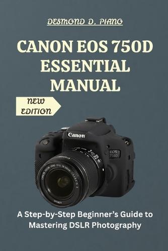 Canon EOS 750D Essential Manual: A Step-by-Step Beginner's Guide to Mastering DSLR Photography