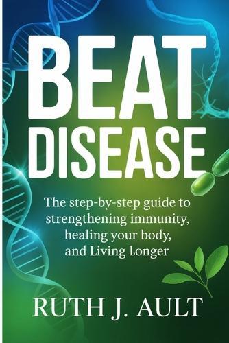 Beat Disease: The Step-by-Step Guide to Strengthening Immunity, Healing Your Body, and Living Longer
