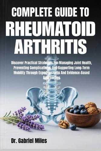 Complete Guide to Rheumatoid Arthritis: Discover Practical Strategies For Managing Joint Health, Preventing Complications, And Supporting Long-Term Mobility Through Expert Insights And Evidence-Based Approaches