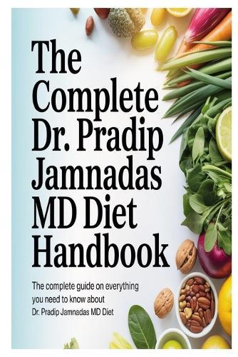 The Complete Dr. Pradip Jamnadas MD Diet Handbook: The Complete Guide On Everything You Need To Know About Dr. Pradip Jamnadas MD Diet