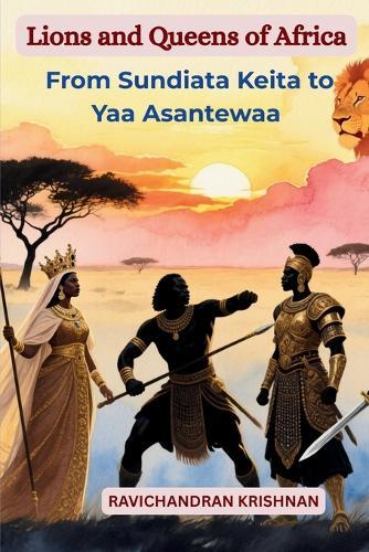 Lions and Queens of Africa: Epic True Stories of the Continent's Greatest Kings, Queens, and Warriors - From Sundiata Keita to Yaa Asantewaa
