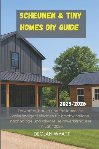 Scheunen & Tiny Homes DIY Guide 2025/2026: Entwerfen, bauen und frei leben: Ein vollständiger Leitfaden für erschwingliche, nachhaltige und stilvolle Heimwerkerhäuser im Jahr 2025
