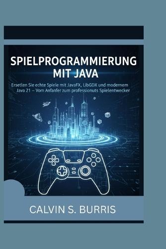 Spielprogrammierung Mit Java: Erstellen Sie echte Spiele mit JavaFX, LibGDX und modernem Java 21 - Vom Anfänger zum professionellen Spieleentwickler