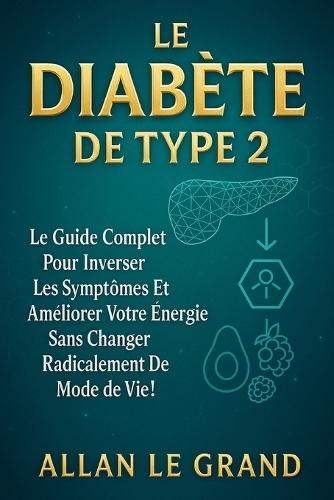 Le Diabète de Type 2: Le guide complet pour inverser les symptômes et améliorer votre énergie sans changer radicalement de mode de vie !