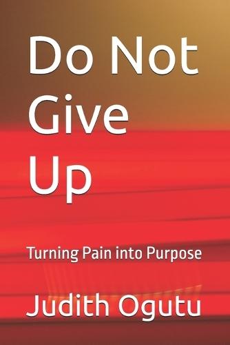 Do Not Give Up: Turning Pain into Purpose