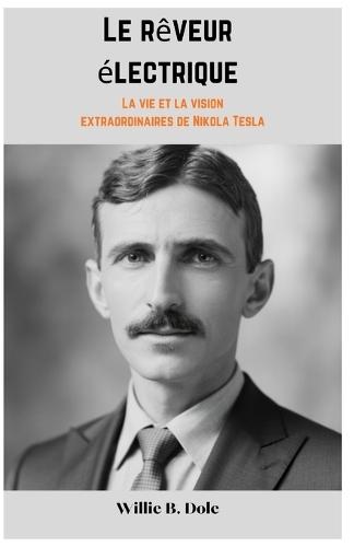 Le rêveur électrique: La vie et la vision extraordinaires de Nikola Tesla