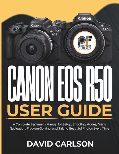 Canon Eos R50 User Guide: A Complete Beginner's Manual for Setup, Shooting Modes, Menu Navigation, Problem-Solving, and Taking Beautiful Photos Every Time