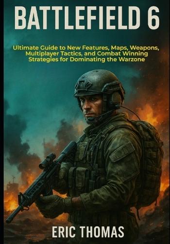 Battlefield 6: Ultimate Guide to New Features, Maps, Weapons, Multiplayer Tactics, and Combat Winning Strategies for Dominating the Warzone