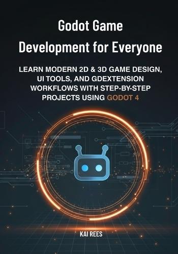Godot Game Development for Everyone: Learn Modern 2D & 3D Game Design, UI Tools, and GDExtension Workflows with Step-by-Step Projects Using Godot 4