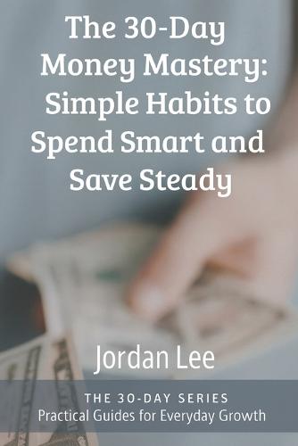 The 30-Day Money Mastery: Simple Habits to Spend Smart and Save Steady