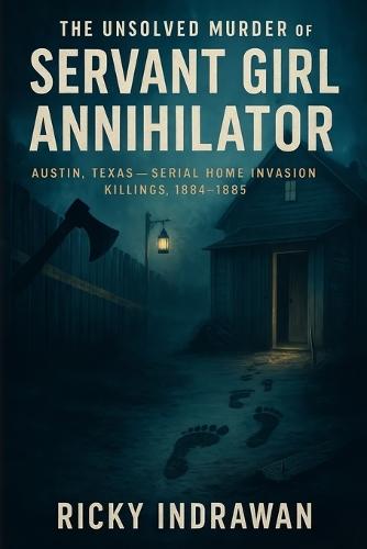 The Unsolved Murder of the Servant Girl Annihilator: Austin, Texas, Serial Home Invasion Killings, 1884-1885